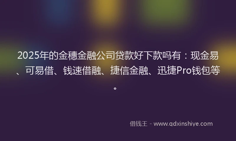 2025年的金穗金融公司贷款好下款吗有：现金易、可易借、钱速借融、捷信金融、迅捷Pro钱包等。
