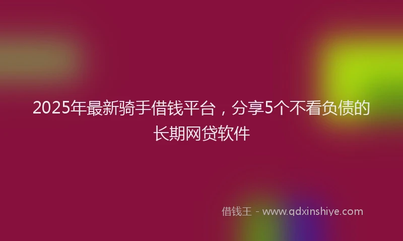2025年最新骑手借钱平台，分享5个不看负债的长期网贷软件