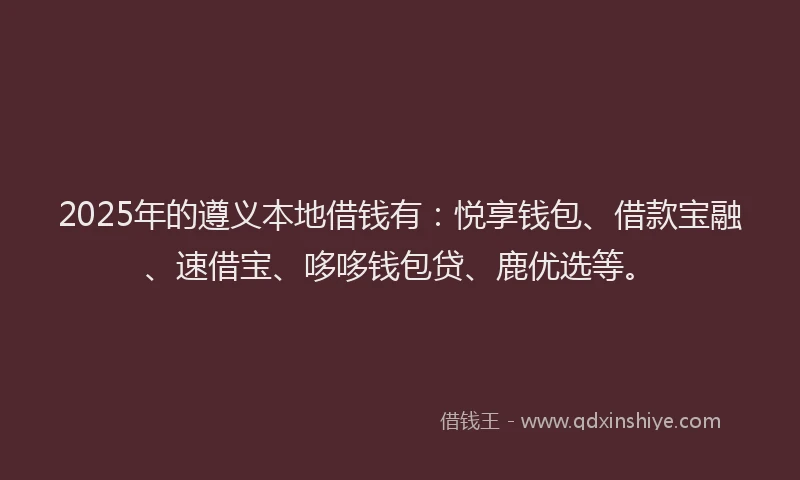 2025年的遵义本地借钱有：悦享钱包、借款宝融、速借宝、哆哆钱包贷、鹿优选等。