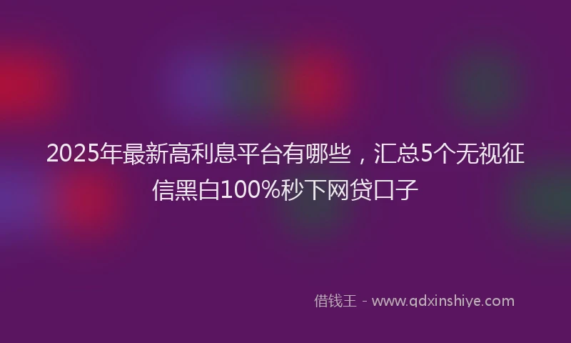 2025年最新高利息平台有哪些，汇总5个无视征信黑白100%秒下网贷口子