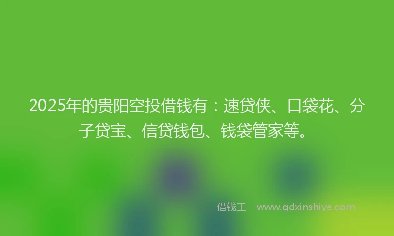 2025年的贵阳空投借钱有：速贷侠、口袋花、分子贷宝、信贷钱包、钱袋管家等。