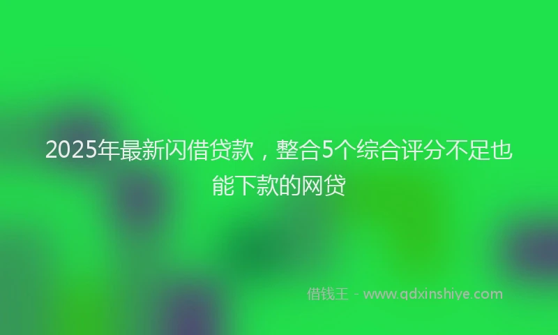 2025年最新闪借贷款，整合5个综合评分不足也能下款的网贷