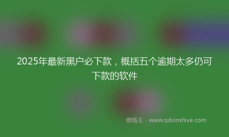 2025年最新黑户必下款，概括五个逾期太多仍可下款的软件