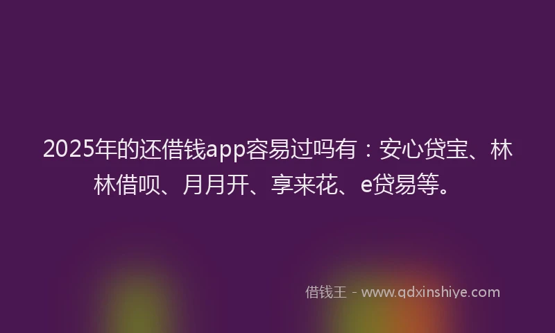 2025年的还借钱app容易过吗有：安心贷宝、林林借呗、月月开、享来花、e贷易等。