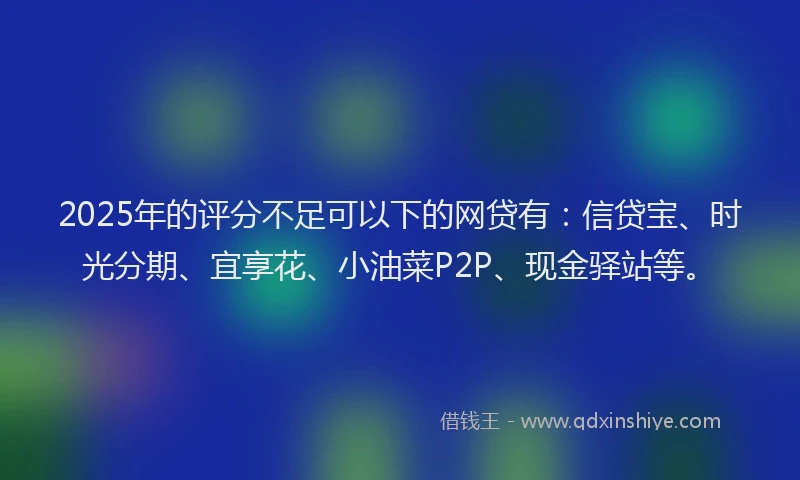 2025年的评分不足可以下的网贷有：信贷宝、时光分期、宜享花、小油菜P2P、现金驿站等。