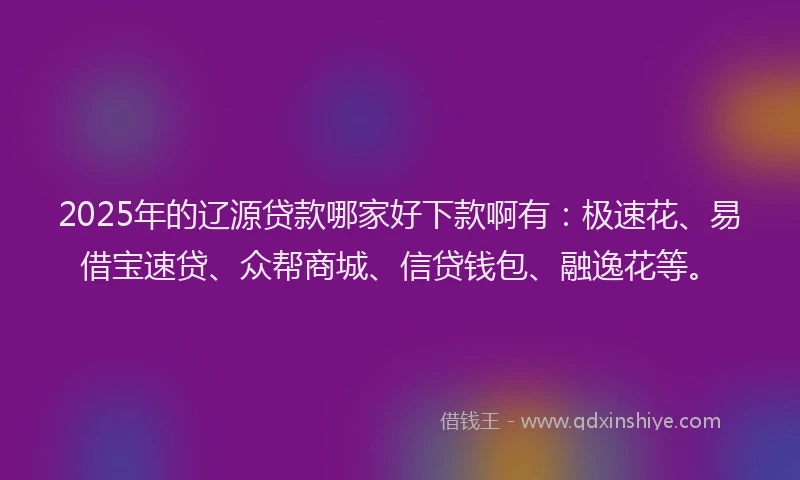 2025年的辽源贷款哪家好下款啊有：极速花、易借宝速贷、众帮商城、信贷钱包、融逸花等。