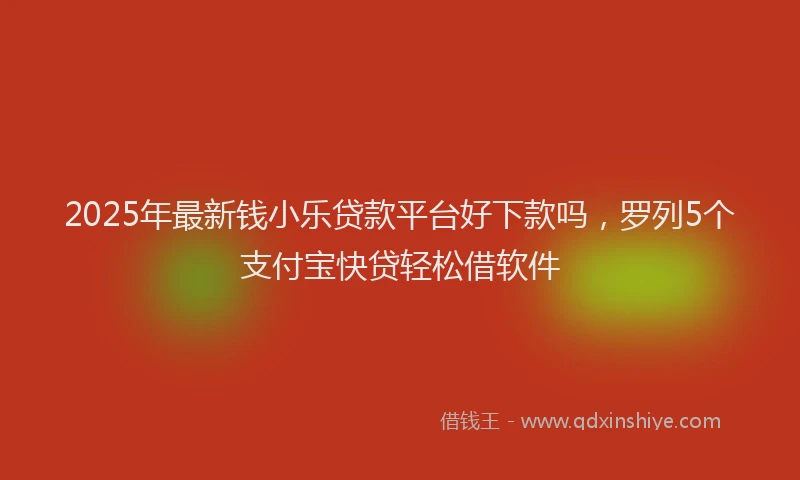 2025年最新钱小乐贷款平台好下款吗，罗列5个支付宝快贷轻松借软件