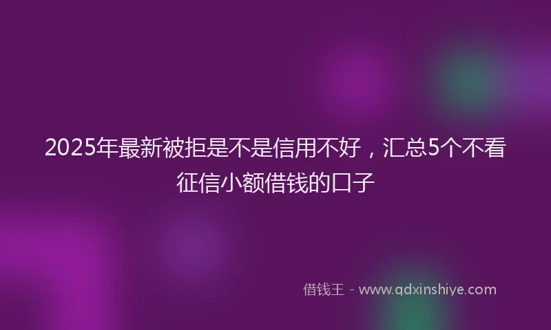 2025年最新被拒是不是信用不好，汇总5个不看征信小额借钱的口子