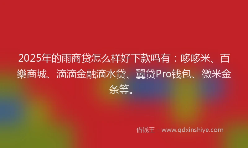 2025年的雨商贷怎么样好下款吗有：哆哆米、百樂商城、滴滴金融滴水贷、翼贷Pro钱包、微米金条等。