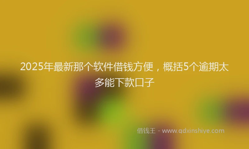 2025年最新那个软件借钱方便，概括5个逾期太多能下款口子