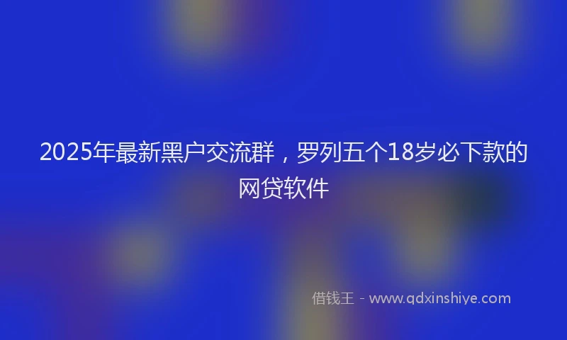 2025年最新黑户交流群，罗列五个18岁必下款的网贷软件