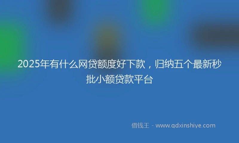 2025年有什么网贷额度好下款，归纳五个最新秒批小额贷款平台