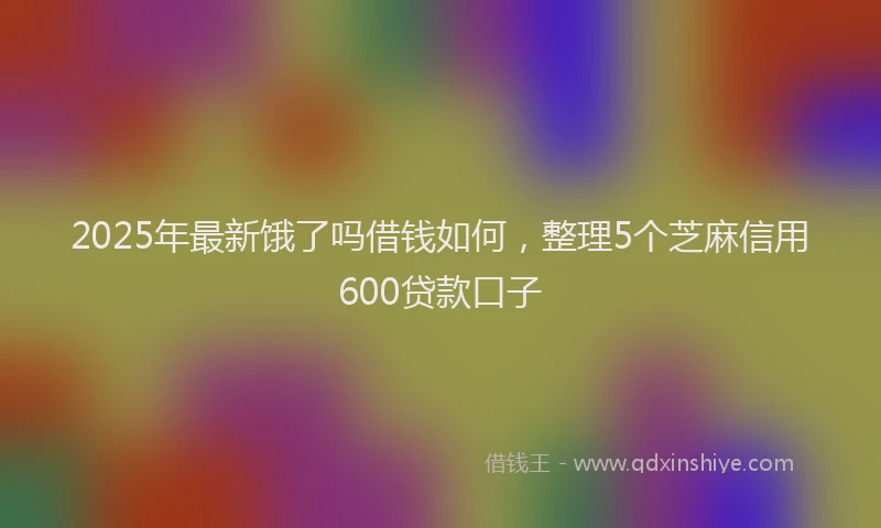 2025年最新饿了吗借钱如何，整理5个芝麻信用600贷款口子