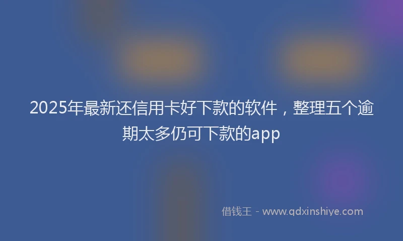 2025年最新还信用卡好下款的软件，整理五个逾期太多仍可下款的app
