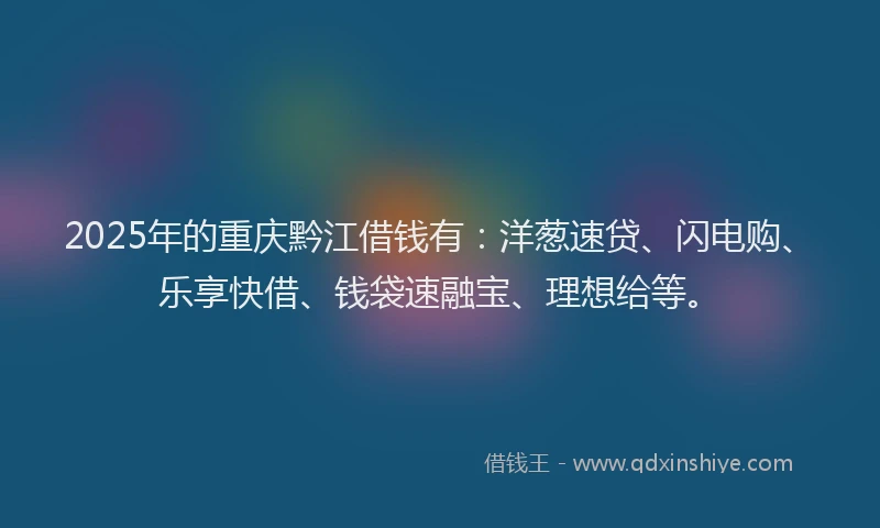 2025年的重庆黔江借钱有：洋葱速贷、闪电购、乐享快借、钱袋速融宝、理想给等。