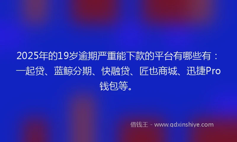 2025年的19岁逾期严重能下款的平台有哪些有：一起贷、蓝鲸分期、快融贷、匠也商城、迅捷Pro钱包等。