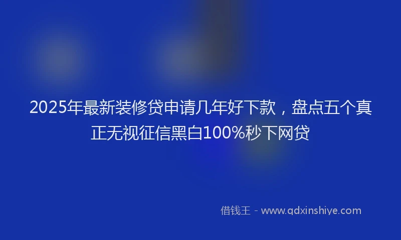 2025年最新装修贷申请几年好下款，盘点五个真正无视征信黑白100%秒下网贷