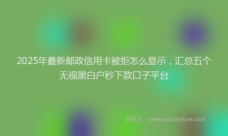 2025年最新邮政信用卡被拒怎么显示，汇总五个无视黑白户秒下款口子平台