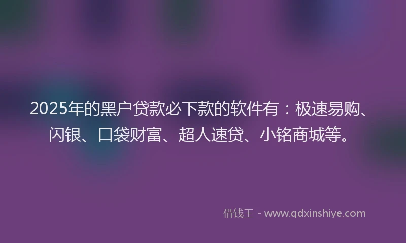 2025年的黑户贷款必下款的软件有：极速易购、闪银、口袋财富、超人速贷、小铭商城等。