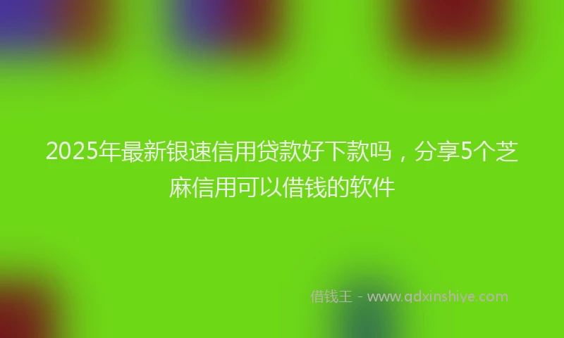 2025年最新银速信用贷款好下款吗，分享5个芝麻信用可以借钱的软件