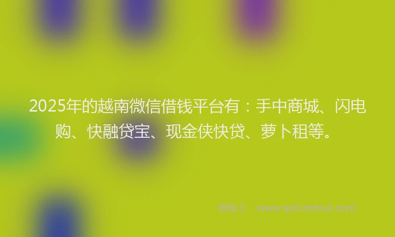 2025年的越南微信借钱平台有：手中商城、闪电购、快融贷宝、现金侠快贷、萝卜租等。