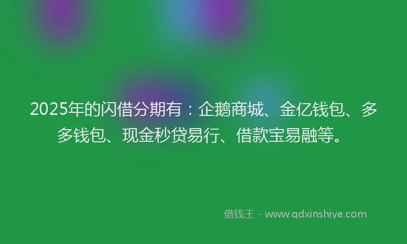 2025年的闪借分期有：企鹅商城、金亿钱包、多多钱包、现金秒贷易行、借款宝易融等。