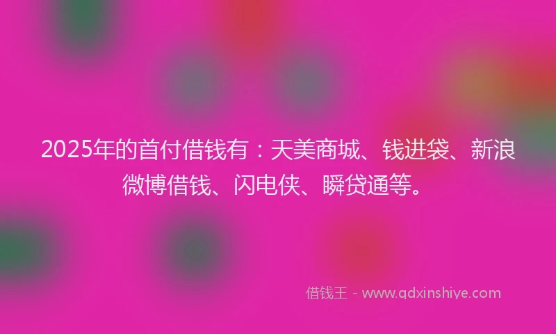 2025年的首付借钱有：天美商城、钱进袋、新浪微博借钱、闪电侠、瞬贷通等。