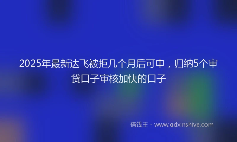 2025年最新达飞被拒几个月后可申，归纳5个审贷口子审核加快的口子