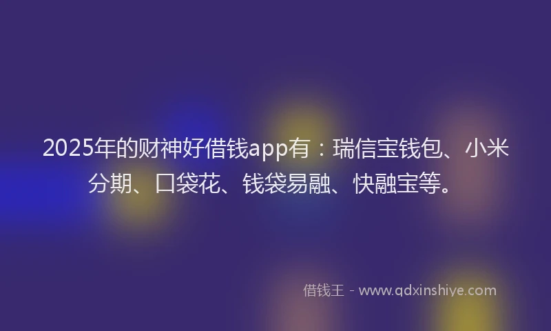 2025年的财神好借钱app有：瑞信宝钱包、小米分期、口袋花、钱袋易融、快融宝等。