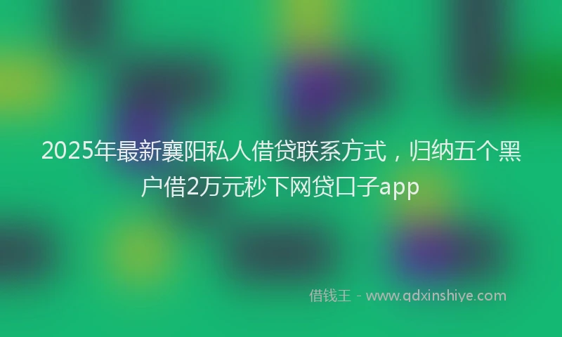 2025年最新襄阳私人借贷联系方式，归纳五个黑户借2万元秒下网贷口子app