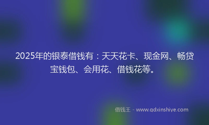 2025年的银泰借钱有：天天花卡、现金网、畅贷宝钱包、会用花、借钱花等。
