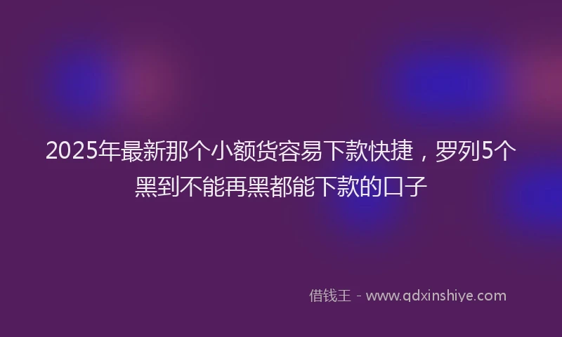 2025年最新那个小额货容易下款快捷，罗列5个黑到不能再黑都能下款的口子