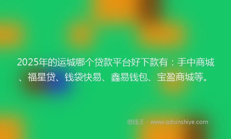 2025年的运城哪个贷款平台好下款有：手中商城、福星贷、钱袋快易、鑫易钱包、宝盈商城等。