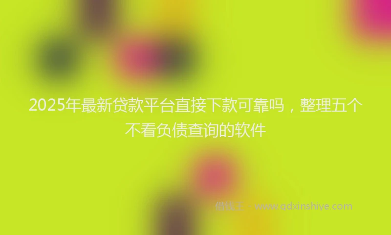2025年最新贷款平台直接下款可靠吗，整理五个不看负债查询的软件