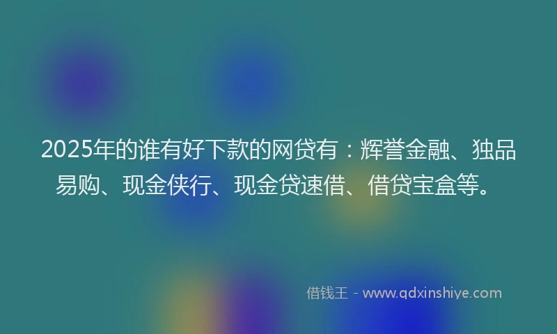 2025年的谁有好下款的网贷有：辉誉金融、独品易购、现金侠行、现金贷速借、借贷宝盒等。