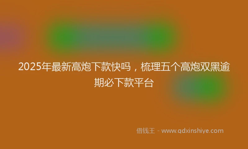 2025年最新高炮下款快吗，梳理五个高炮双黑逾期必下款平台