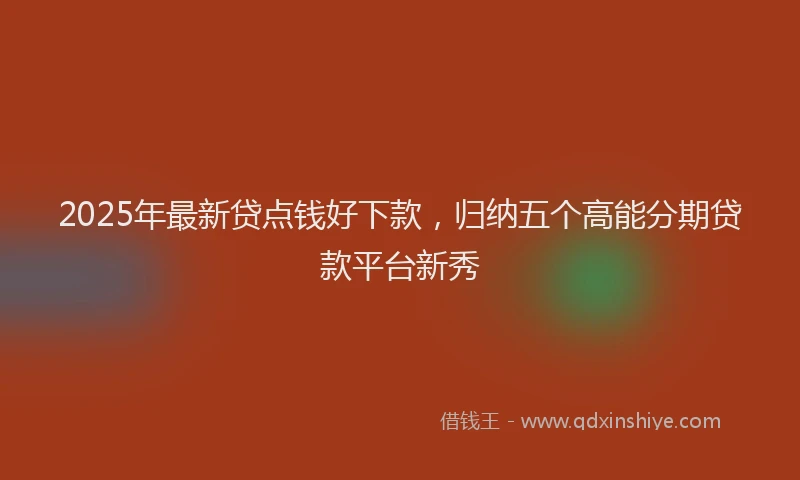 2025年最新贷点钱好下款，归纳五个高能分期贷款平台新秀
