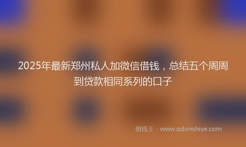 2025年最新郑州私人加微信借钱，总结五个周周到贷款相同系列的口子