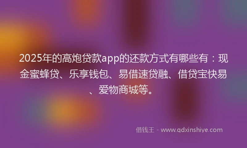 2025年的高炮贷款app的还款方式有哪些有：现金蜜蜂贷、乐享钱包、易借速贷融、借贷宝快易、爱物商城等。