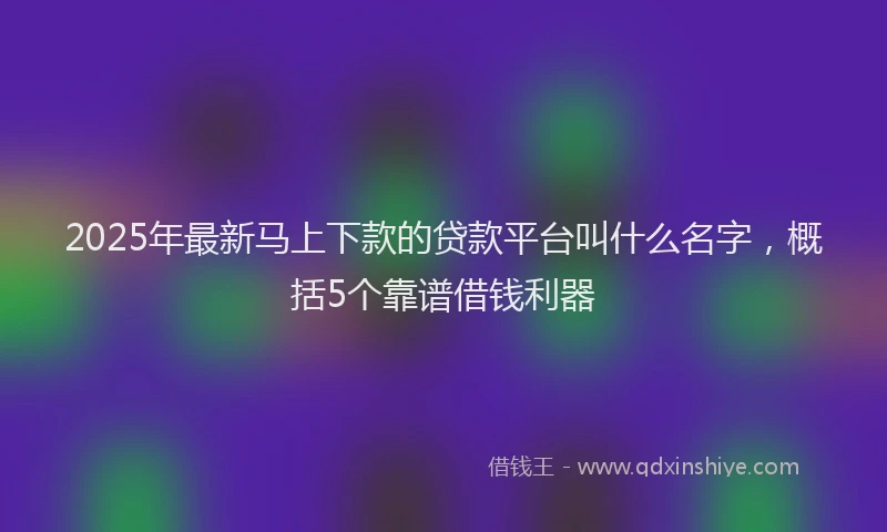 2025年最新马上下款的贷款平台叫什么名字，概括5个靠谱借钱利器