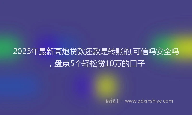 2025年最新高炮贷款还款是转账的,可信吗安全吗，盘点5个轻松贷10万的口子