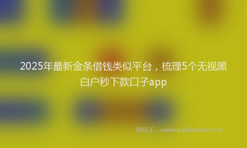 2025年最新金条借钱类似平台，梳理5个无视黑白户秒下款口子app
