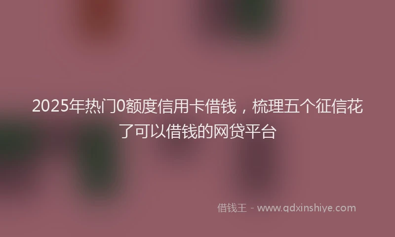 2025年热门0额度信用卡借钱，梳理五个征信花了可以借钱的网贷平台