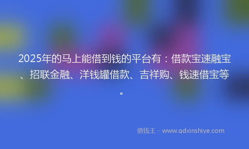2025年的马上能借到钱的平台有：借款宝速融宝、招联金融、洋钱罐借款、吉祥购、钱速借宝等。