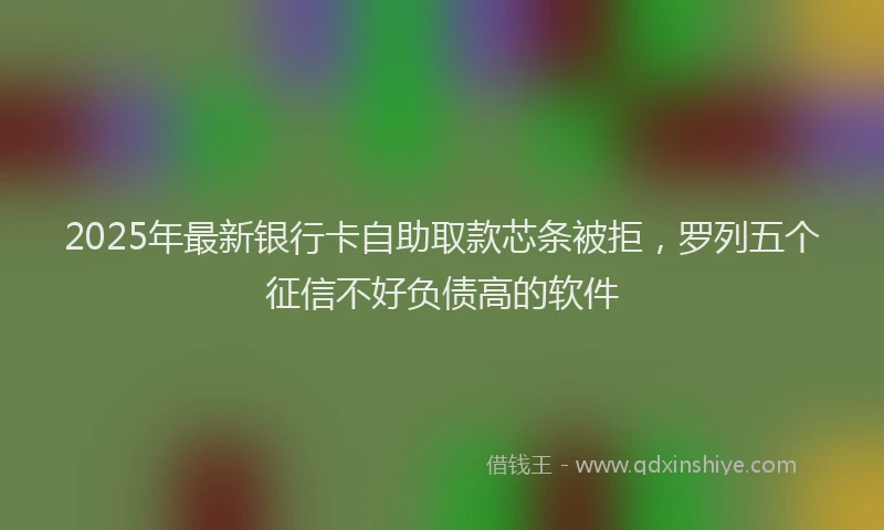 2025年最新银行卡自助取款芯条被拒，罗列五个征信不好负债高的软件