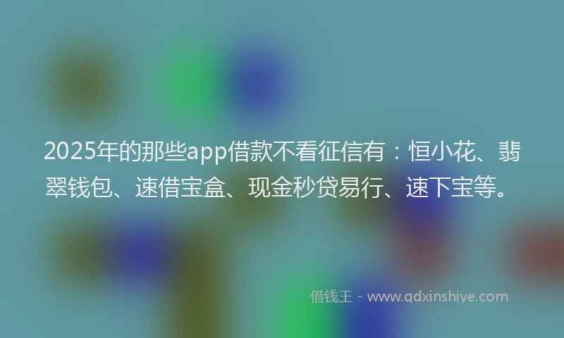 2025年的那些app借款不看征信有：恒小花、翡翠钱包、速借宝盒、现金秒贷易行、速下宝等。