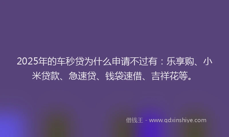 2025年的车秒贷为什么申请不过有：乐享购、小米贷款、急速贷、钱袋速借、吉祥花等。