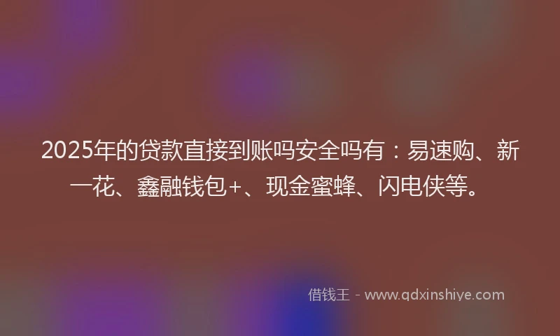 2025年的贷款直接到账吗安全吗有：易速购、新一花、鑫融钱包+、现金蜜蜂、闪电侠等。