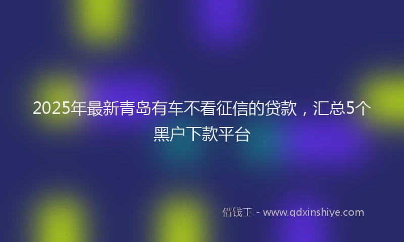 2025年最新青岛有车不看征信的贷款，汇总5个黑户下款平台