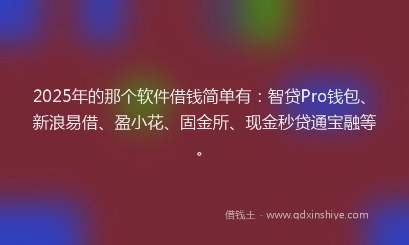 2025年的那个软件借钱简单有：智贷Pro钱包、新浪易借、盈小花、固金所、现金秒贷通宝融等。